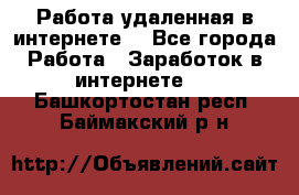 Работа удаленная в интернете  - Все города Работа » Заработок в интернете   . Башкортостан респ.,Баймакский р-н